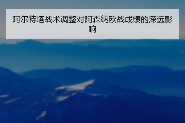 阿尔特塔战术调整对阿森纳欧战成绩的深远影响